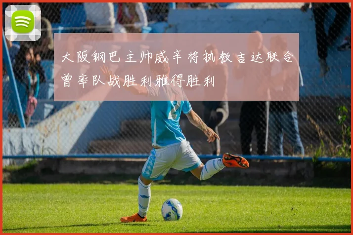 大阪钢巴主帅威辛将执教吉达联合曾率队战胜利雅得胜利