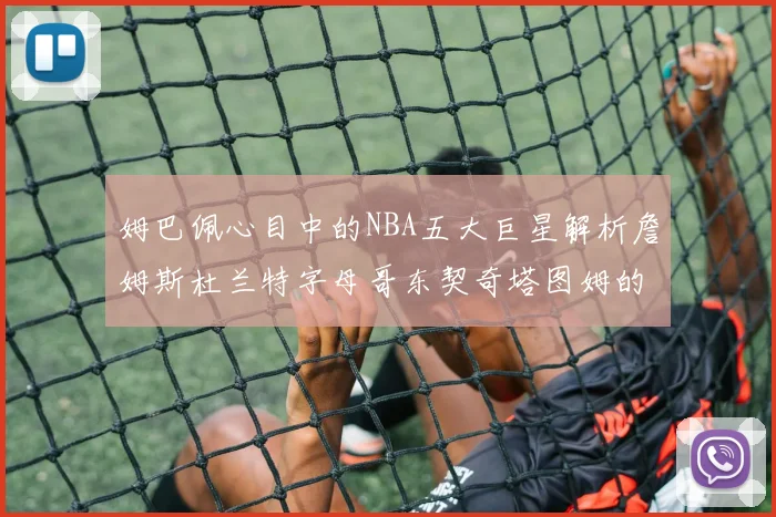 姆巴佩心目中的NBA五大巨星解析詹姆斯杜兰特字母哥东契奇塔图姆的独特魅力