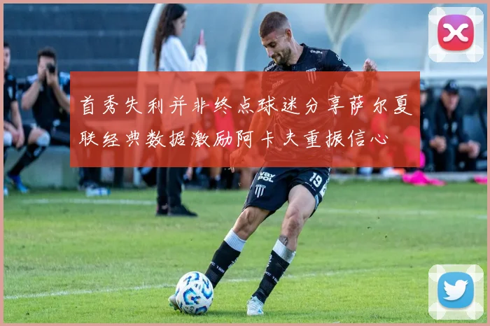 首秀失利并非终点球迷分享萨尔夏联经典数据激励阿卡夫重振信心