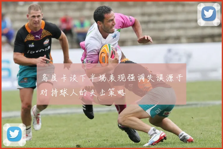 乌度卡谈下半场表现强调失误源于对持球人的夹击策略