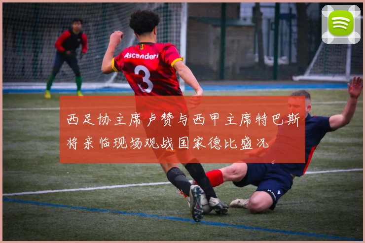 西足协主席卢赞与西甲主席特巴斯将亲临现场观战国家德比盛况