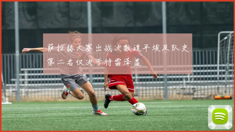 萨拉赫大赛出战次数追平埃及队史第二名仅次于特雷泽盖