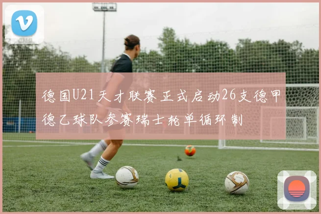 德国U21天才联赛正式启动26支德甲德乙球队参赛瑞士轮单循环制