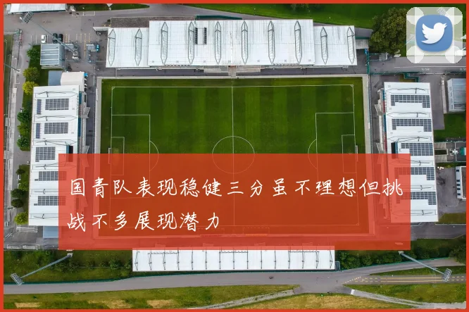 国青队表现稳健三分虽不理想但挑战不多展现潜力