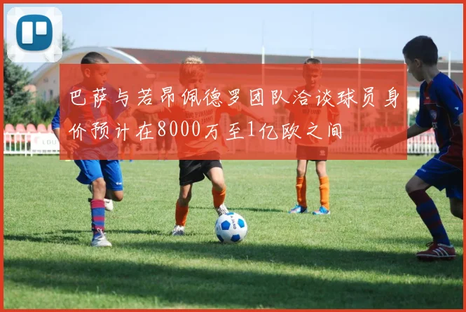 巴萨与若昂佩德罗团队洽谈球员身价预计在8000万至1亿欧之间