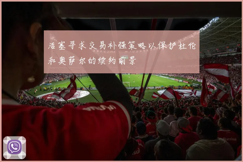活塞寻求交易补强策略以保护杜伦和奥萨尔的续约前景