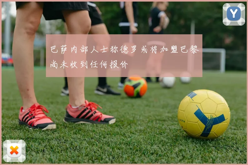 巴萨内部人士称德罗或将加盟巴黎尚未收到任何报价