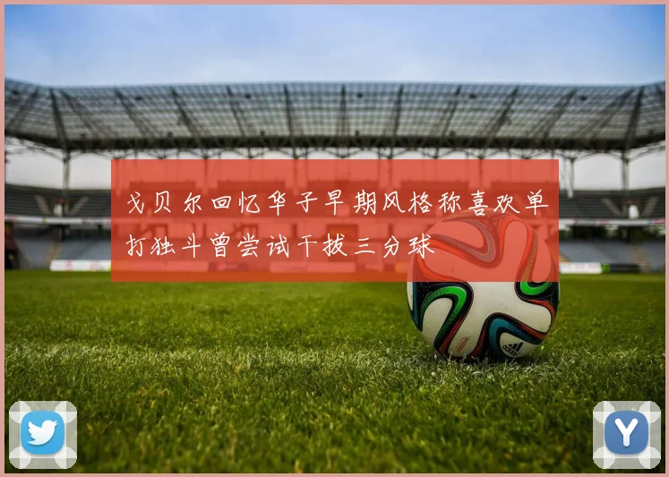 戈贝尔回忆华子早期风格称喜欢单打独斗曾尝试干拔三分球