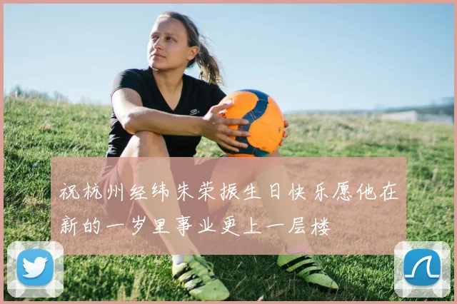 祝杭州经纬朱荣振生日快乐愿他在新的一岁里事业更上一层楼