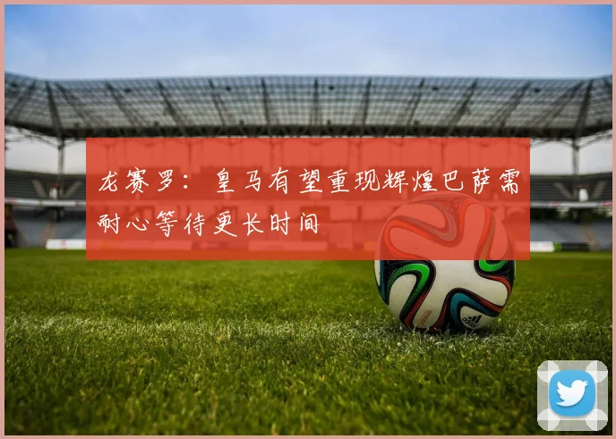 龙赛罗：皇马有望重现辉煌巴萨需耐心等待更长时间