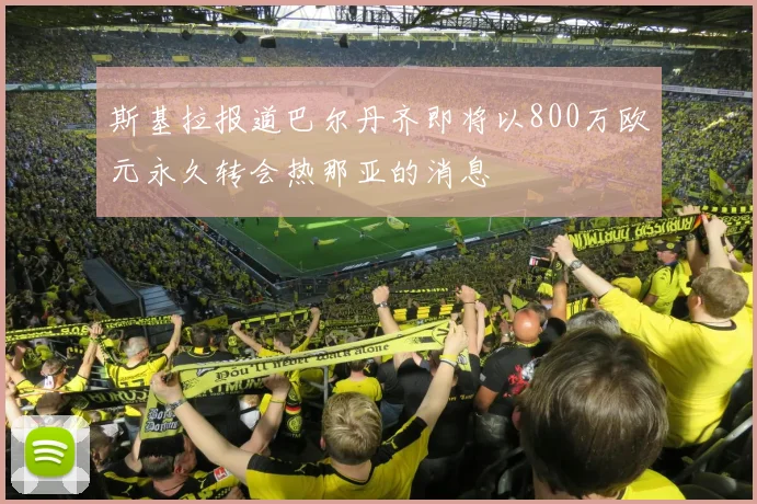 斯基拉报道巴尔丹齐即将以800万欧元永久转会热那亚的消息