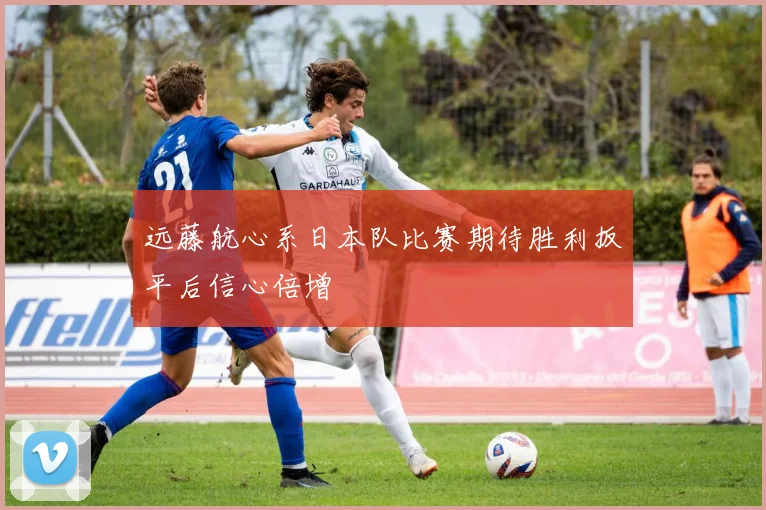 远藤航心系日本队比赛期待胜利扳平后信心倍增