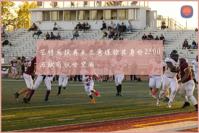 芒特或投奔米兰意媒称其身价2500万欧有议价空间