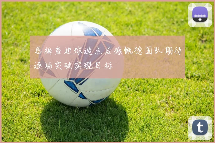 恩梅查进球造点后感慨德国队期待逐场突破实现目标