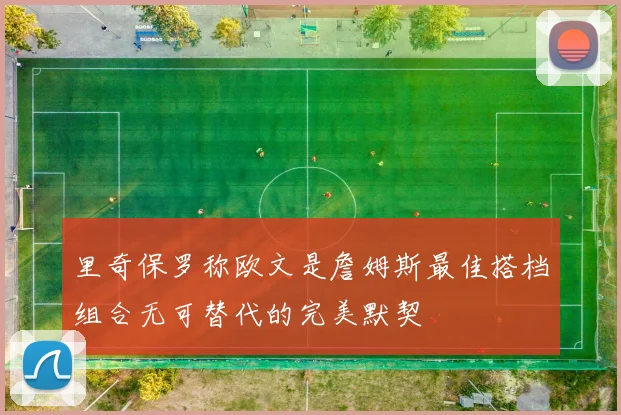 里奇保罗称欧文是詹姆斯最佳搭档组合无可替代的完美默契