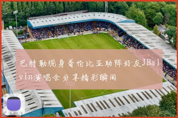 巴特勒现身哥伦比亚助阵好友JBalvin演唱会分享精彩瞬间