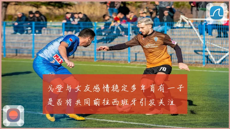 戈登与女友感情稳定多年育有一子是否将共同前往西班牙引发关注