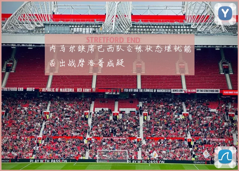 内马尔缺席巴西队合练状态堪忧能否出战摩洛哥成疑