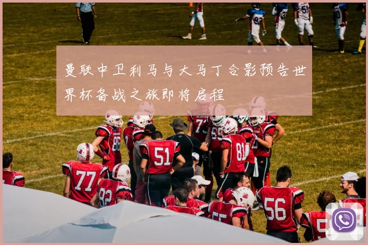 曼联中卫利马与大马丁合影预告世界杯备战之旅即将启程