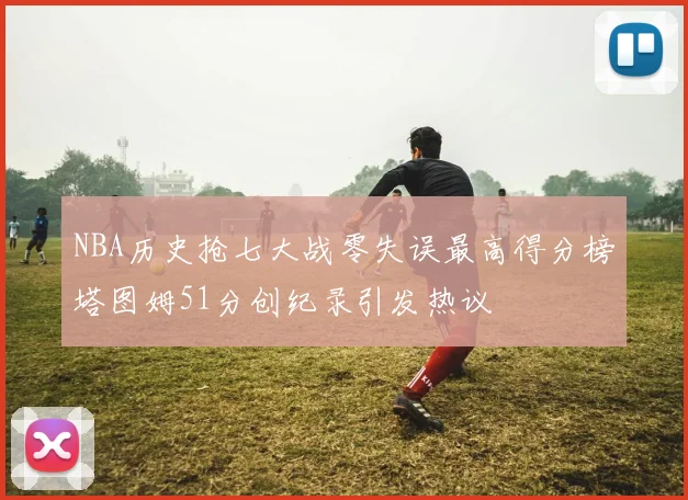 NBA历史抢七大战零失误最高得分榜塔图姆51分创纪录引发热议