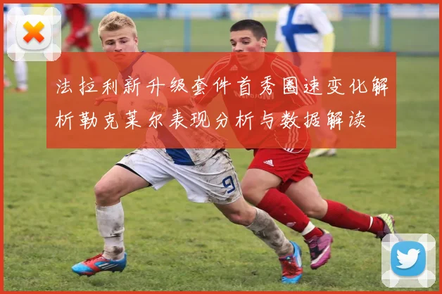法拉利新升级套件首秀圈速变化解析勒克莱尔表现分析与数据解读