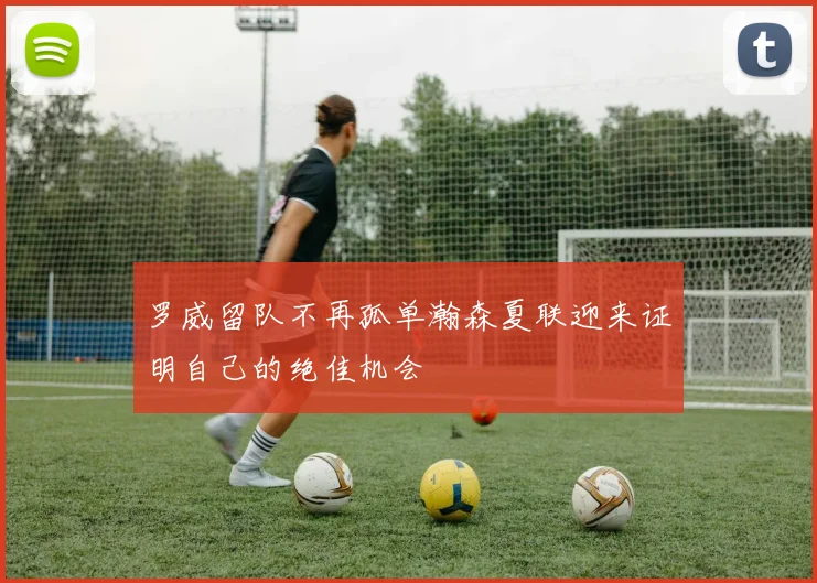 罗威留队不再孤单瀚森夏联迎来证明自己的绝佳机会