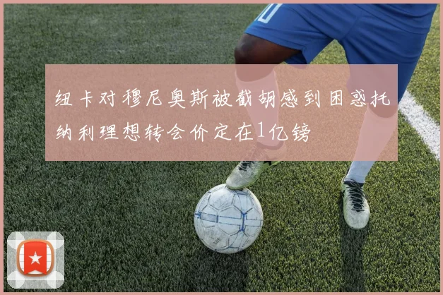 纽卡对穆尼奥斯被截胡感到困惑托纳利理想转会价定在1亿镑