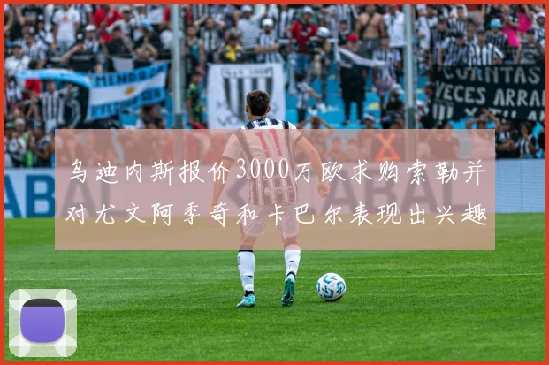 乌迪内斯报价3000万欧求购索勒并对尤文阿季奇和卡巴尔表现出兴趣