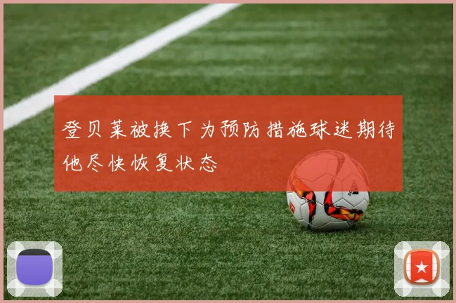 登贝莱被换下为预防措施球迷期待他尽快恢复状态