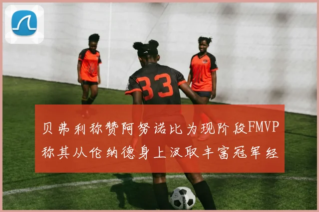 贝弗利称赞阿努诺比为现阶段FMVP称其从伦纳德身上汲取丰富冠军经验
