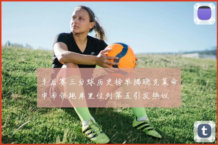 季后赛三分球历史榜单揭晓克莱命中率领跑库里位列第五引发热议