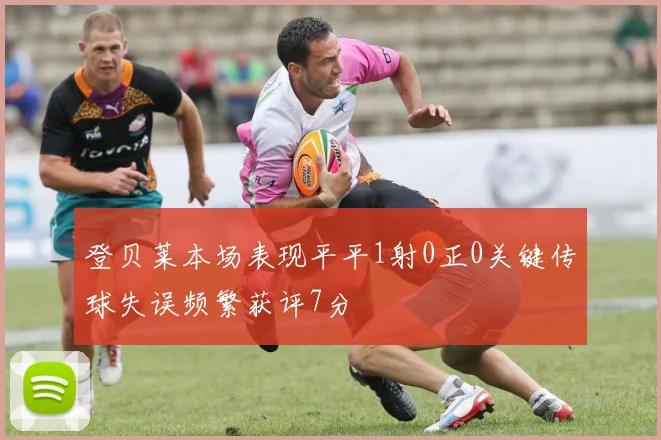 登贝莱本场表现平平1射0正0关键传球失误频繁获评7分
